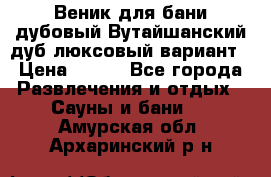 Веник для бани дубовый Вутайшанский дуб люксовый вариант › Цена ­ 100 - Все города Развлечения и отдых » Сауны и бани   . Амурская обл.,Архаринский р-н